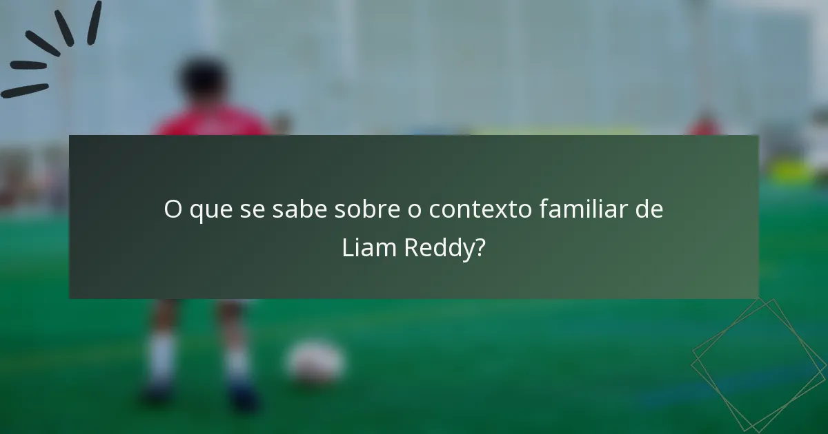 O que se sabe sobre o contexto familiar de Liam Reddy?