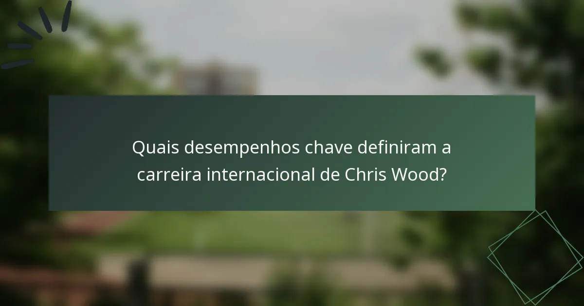 Quais desempenhos chave definiram a carreira internacional de Chris Wood?
