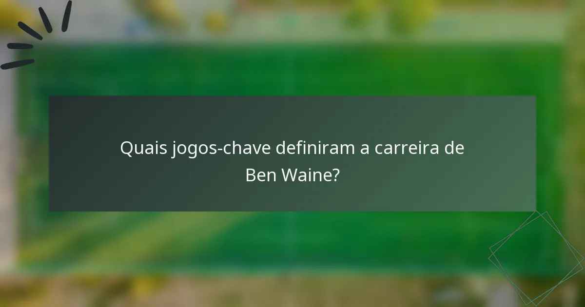 Quais jogos-chave definiram a carreira de Ben Waine?