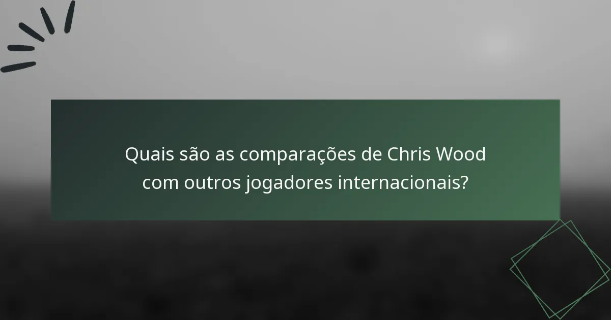 Quais são as comparações de Chris Wood com outros jogadores internacionais?