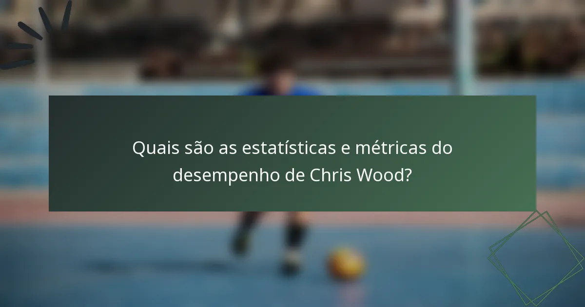 Quais são as estatísticas e métricas do desempenho de Chris Wood?