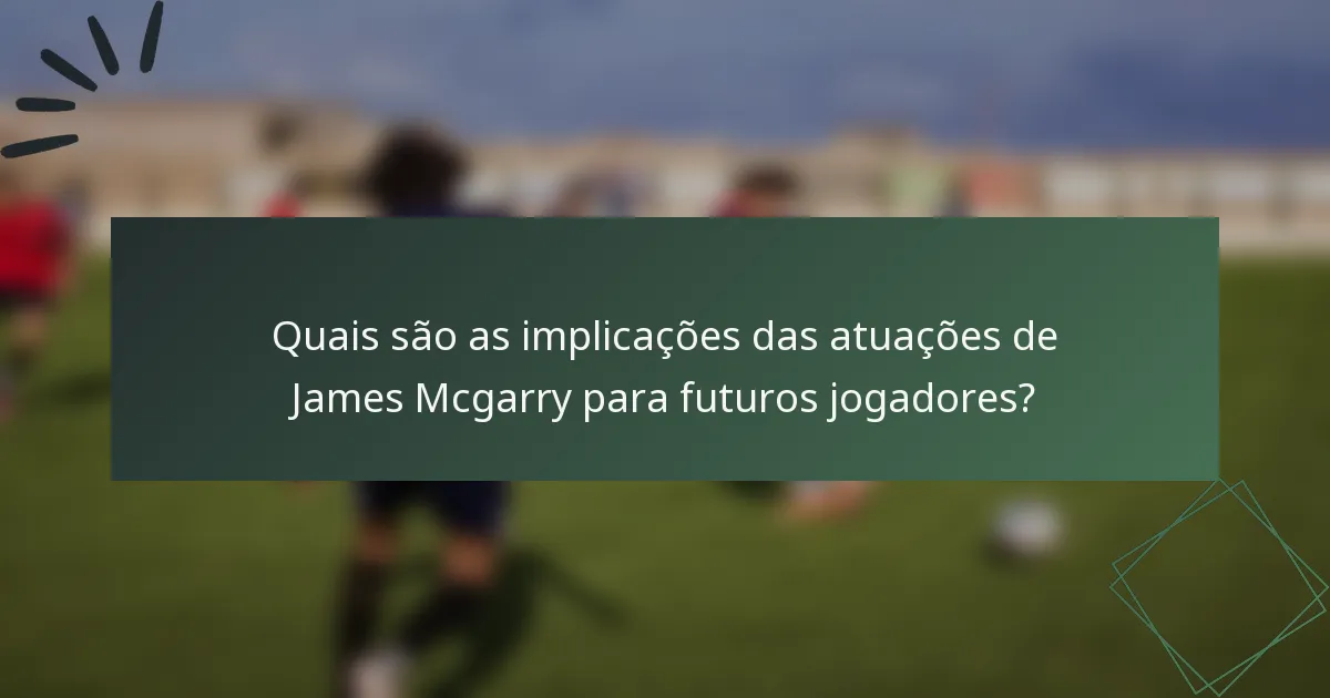 Quais são as implicações das atuações de James Mcgarry para futuros jogadores?