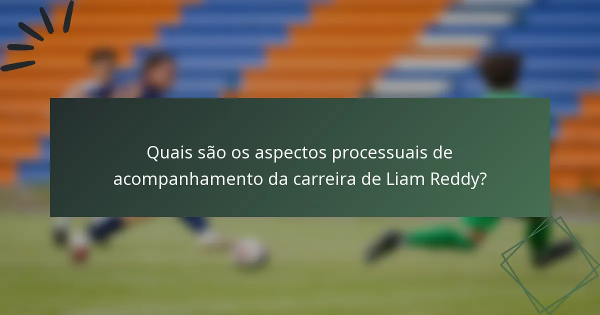 Quais são os aspectos processuais de acompanhamento da carreira de Liam Reddy?