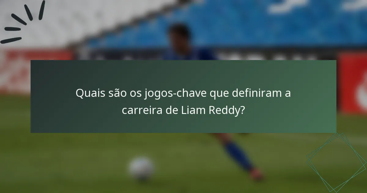 Quais são os jogos-chave que definiram a carreira de Liam Reddy?