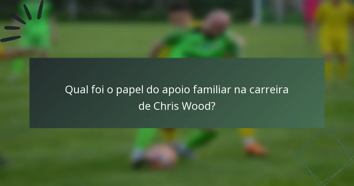 Qual foi o papel do apoio familiar na carreira de Chris Wood?
