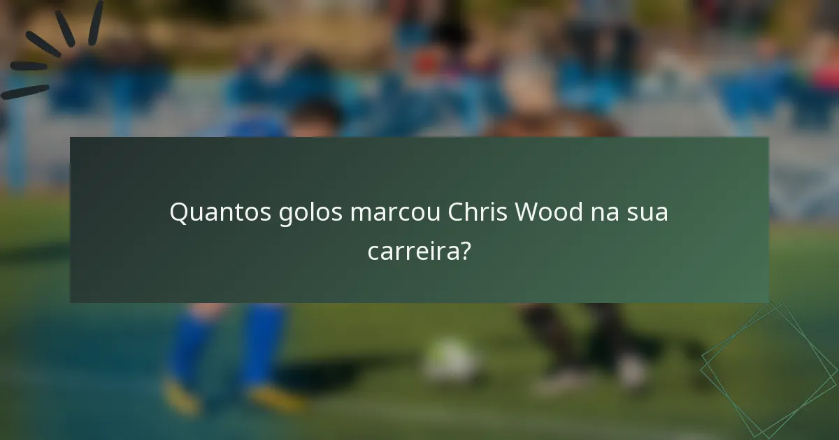 Quantos golos marcou Chris Wood na sua carreira?